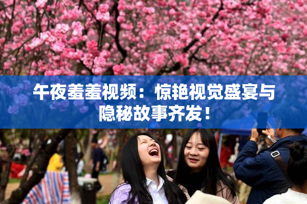 午夜羞羞视频：惊艳视觉盛宴与隐秘故事齐发！