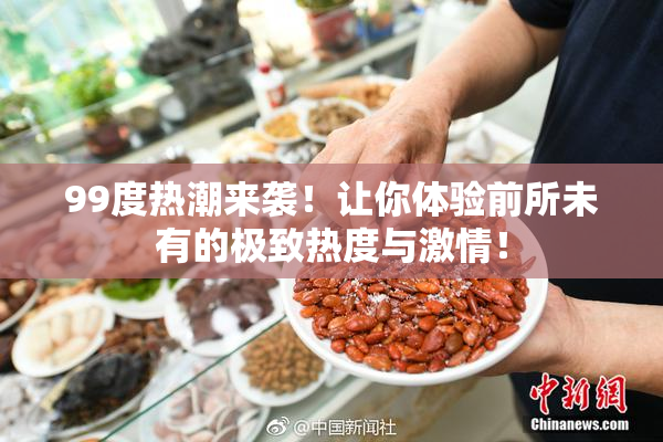 99度热潮来袭！让你体验前所未有的极致热度与激情！
