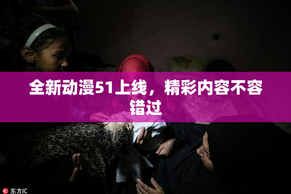 全新动漫51上线，精彩内容不容错过