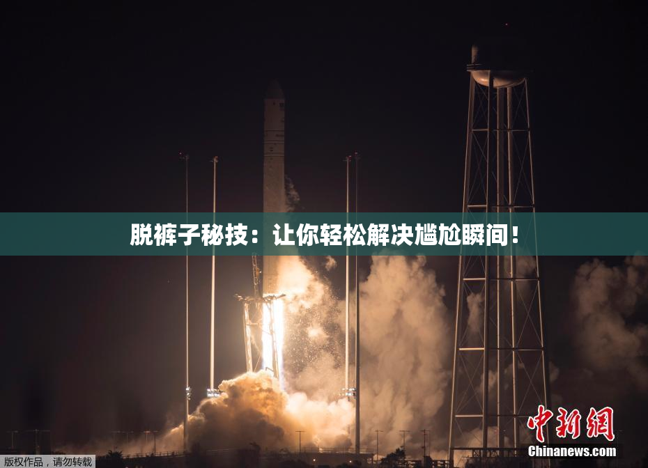 脱裤子秘技：让你轻松解决尴尬瞬间！