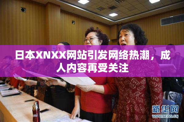 日本XNXX网站引发网络热潮，成人内容再受关注