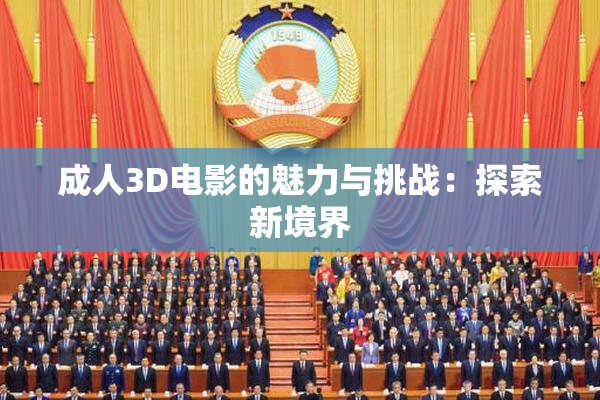 成人3D电影的魅力与挑战：探索新境界
