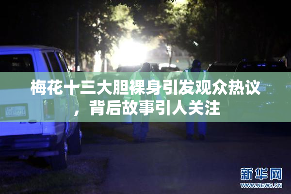 梅花十三大胆裸身引发观众热议，背后故事引人关注