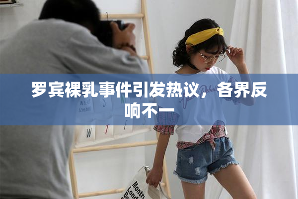 罗宾裸乳事件引发热议，各界反响不一