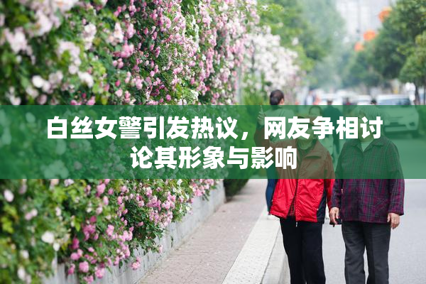 白丝女警引发热议，网友争相讨论其形象与影响