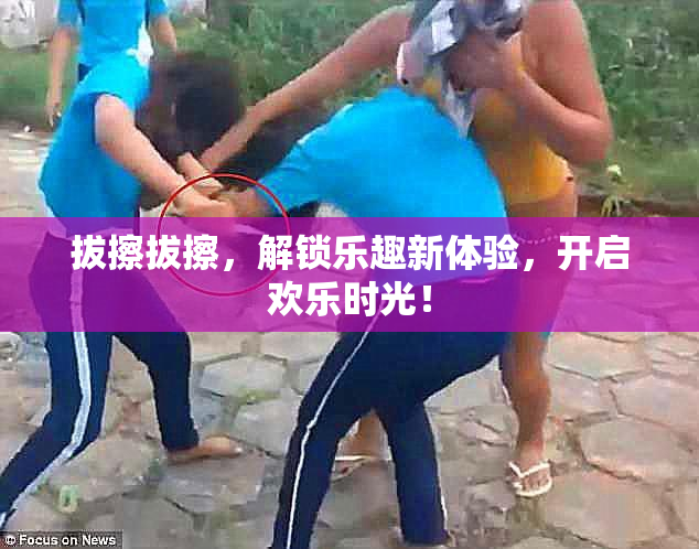 拔擦拔擦，解锁乐趣新体验，开启欢乐时光！