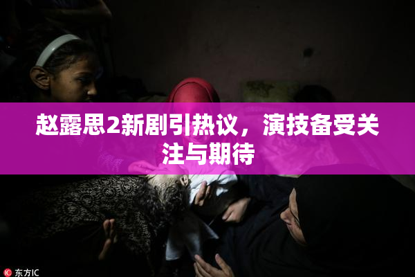 赵露思2新剧引热议，演技备受关注与期待
