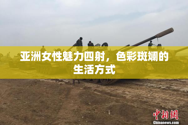 亚洲女性魅力四射，色彩斑斓的生活方式