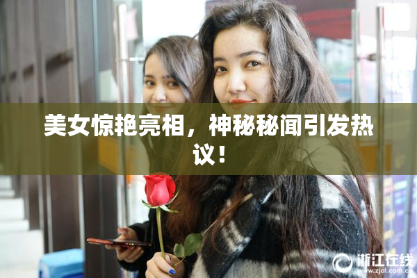 美女惊艳亮相，神秘秘闻引发热议！