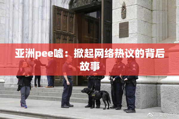 亚洲pee嘘：掀起网络热议的背后故事