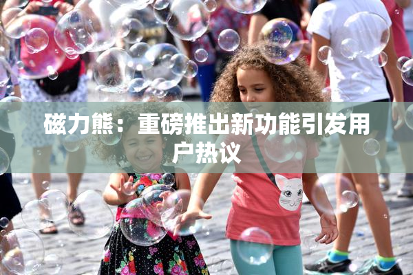 磁力熊：重磅推出新功能引发用户热议