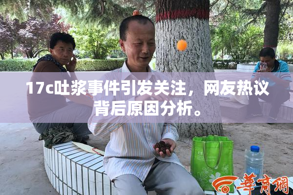 17c吐浆事件引发关注，网友热议背后原因分析。