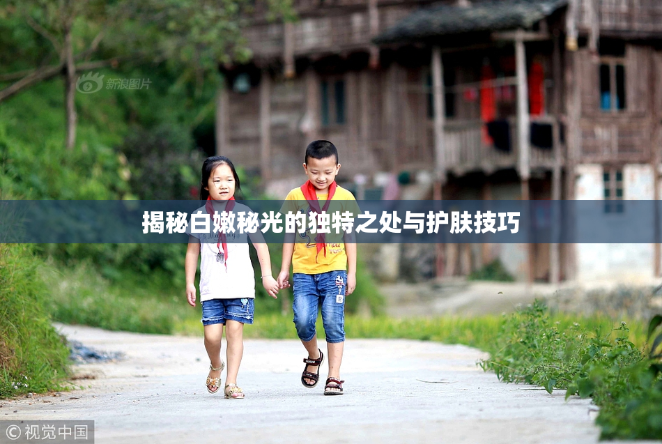 揭秘白嫩秘光的独特之处与护肤技巧