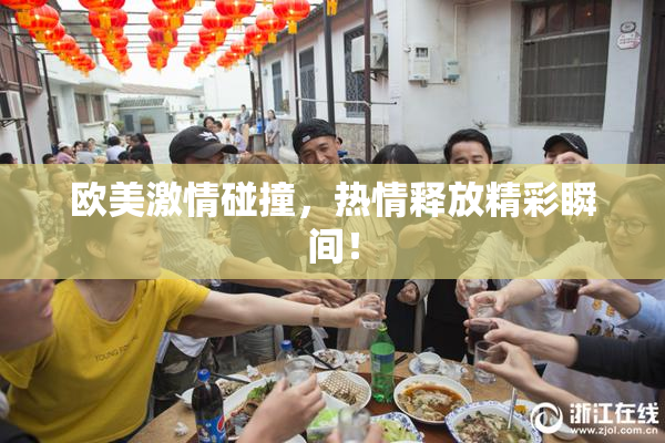欧美激情碰撞，热情释放精彩瞬间！