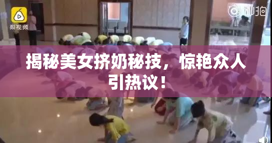 揭秘美女挤奶秘技，惊艳众人引热议！