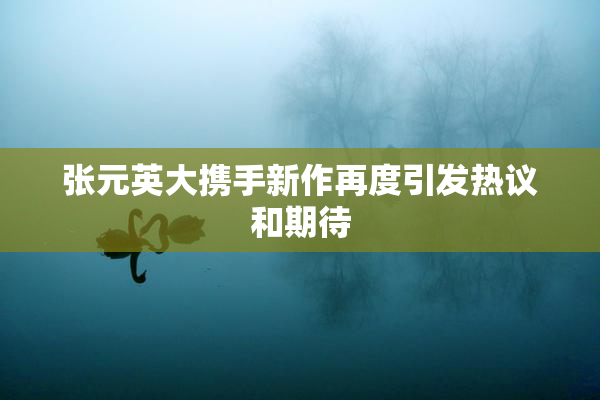 张元英大携手新作再度引发热议和期待