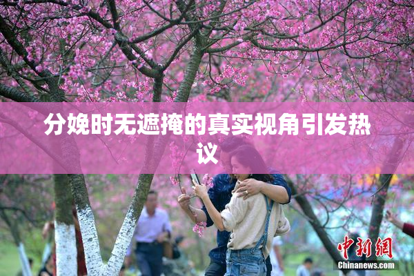 分娩时无遮掩的真实视角引发热议