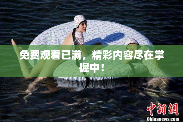 免费观看已满，精彩内容尽在掌握中！