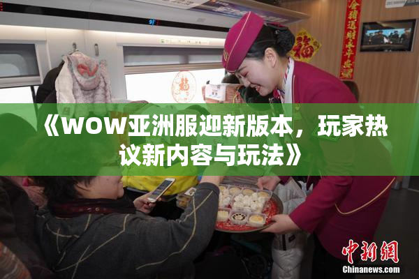 《WOW亚洲服迎新版本，玩家热议新内容与玩法》