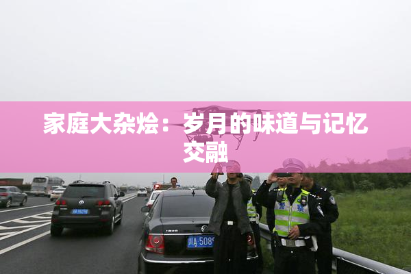 家庭大杂烩：岁月的味道与记忆交融