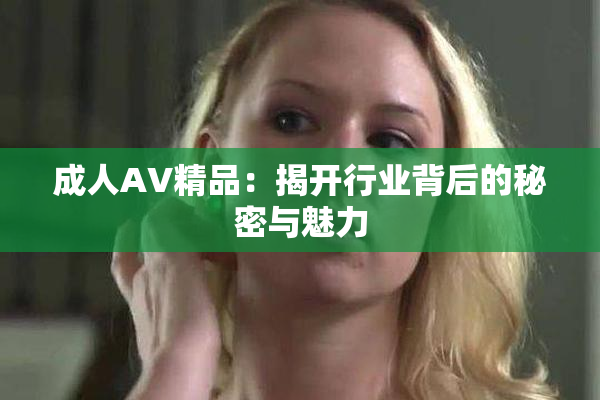成人AV精品：揭开行业背后的秘密与魅力