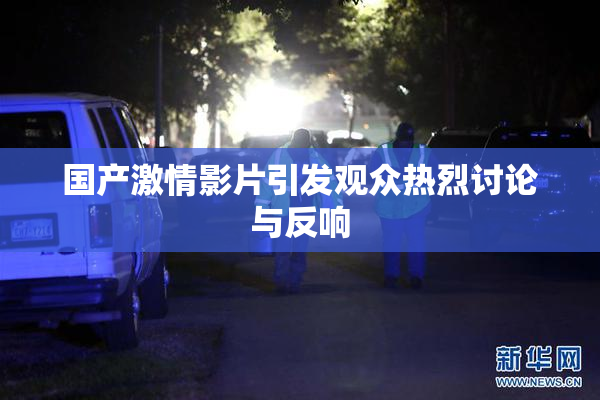 国产激情影片引发观众热烈讨论与反响