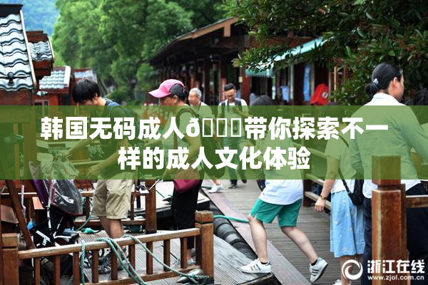 韩国无码成人🔞带你探索不一样的成人文化体验