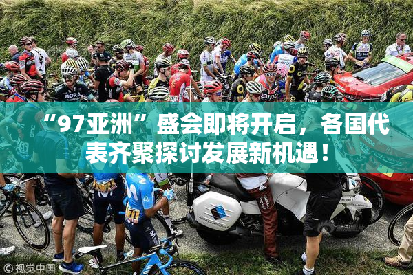 “97亚洲”盛会即将开启，各国代表齐聚探讨发展新机遇！