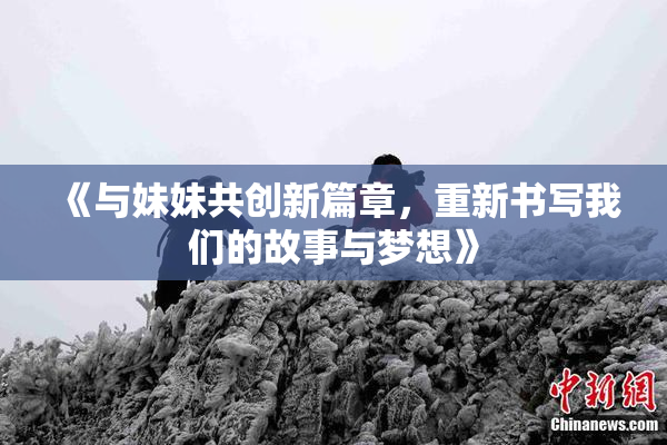 《与妹妹共创新篇章，重新书写我们的故事与梦想》