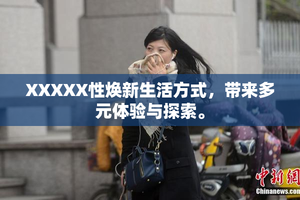 XXXXX性焕新生活方式，带来多元体验与探索。