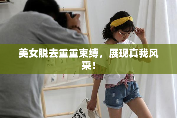 美女脱去重重束缚，展现真我风采！