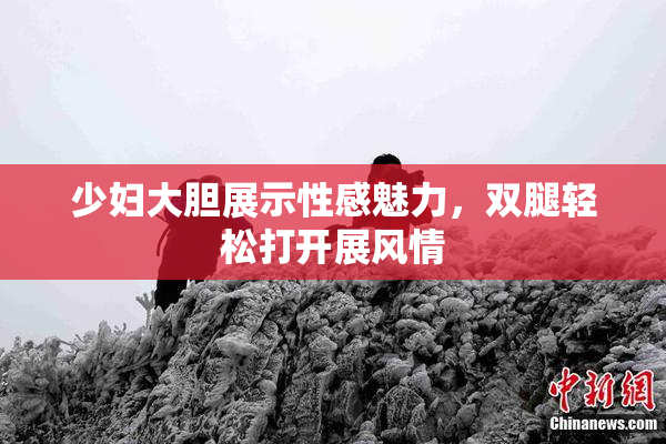 少妇大胆展示性感魅力，双腿轻松打开展风情