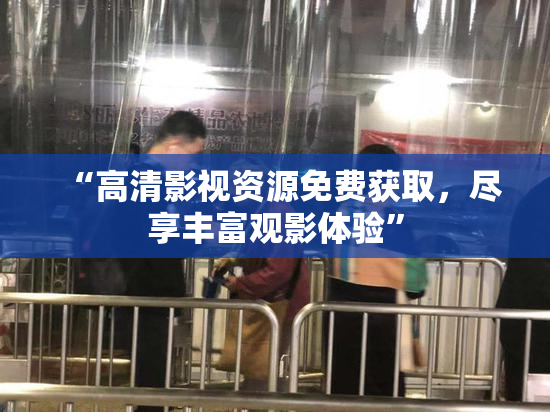 “高清影视资源免费获取，尽享丰富观影体验”