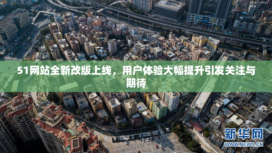 51网站全新改版上线，用户体验大幅提升引发关注与期待
