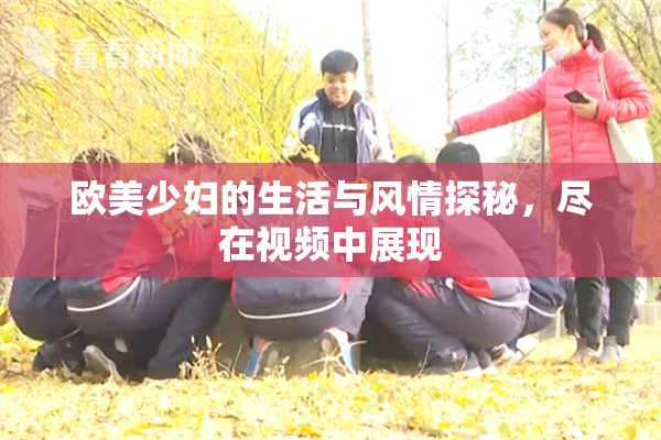欧美少妇的生活与风情探秘，尽在视频中展现