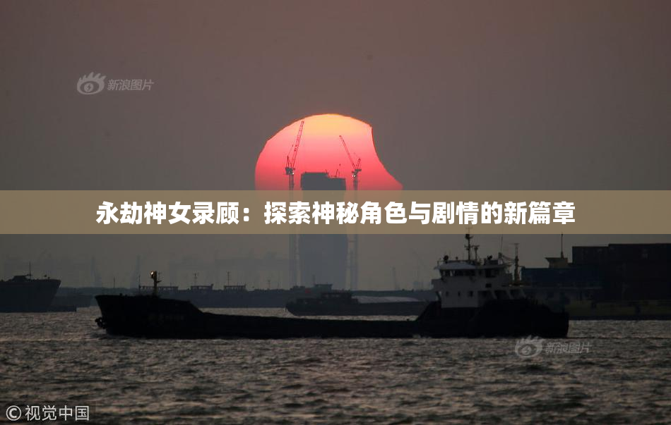 永劫神女录顾：探索神秘角色与剧情的新篇章