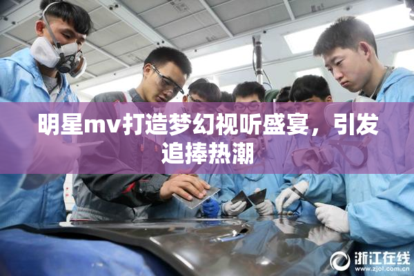 明星mv打造梦幻视听盛宴，引发追捧热潮