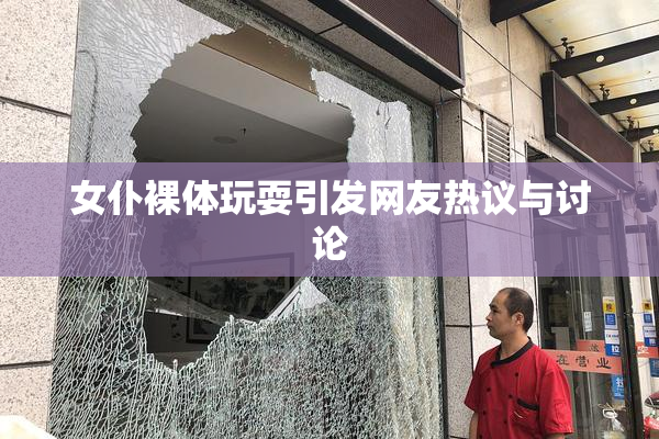 女仆裸体玩耍引发网友热议与讨论