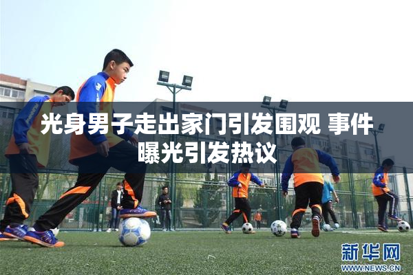 光身男子走出家门引发围观 事件曝光引发热议