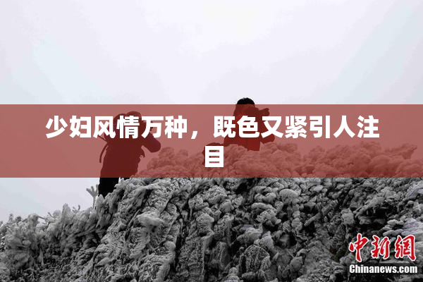 少妇风情万种，既色又紧引人注目