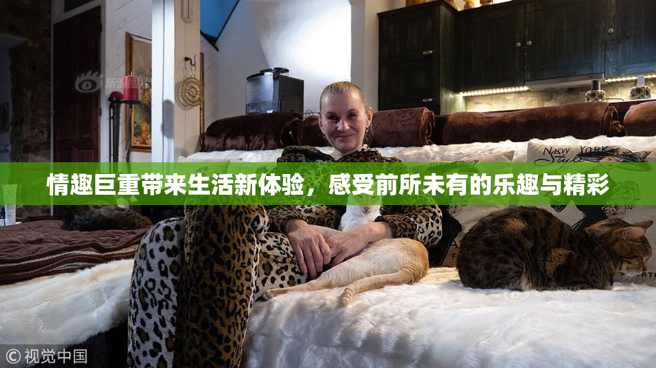 情趣巨重带来生活新体验，感受前所未有的乐趣与精彩