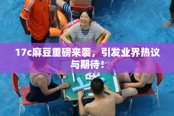 17c麻豆重磅来袭，引发业界热议与期待！