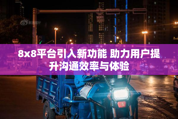 8x8平台引入新功能 助力用户提升沟通效率与体验