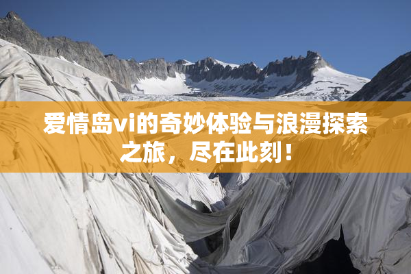 爱情岛vi的奇妙体验与浪漫探索之旅，尽在此刻！