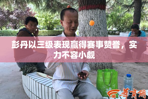 彭丹以三级表现赢得赛事赞誉，实力不容小觑