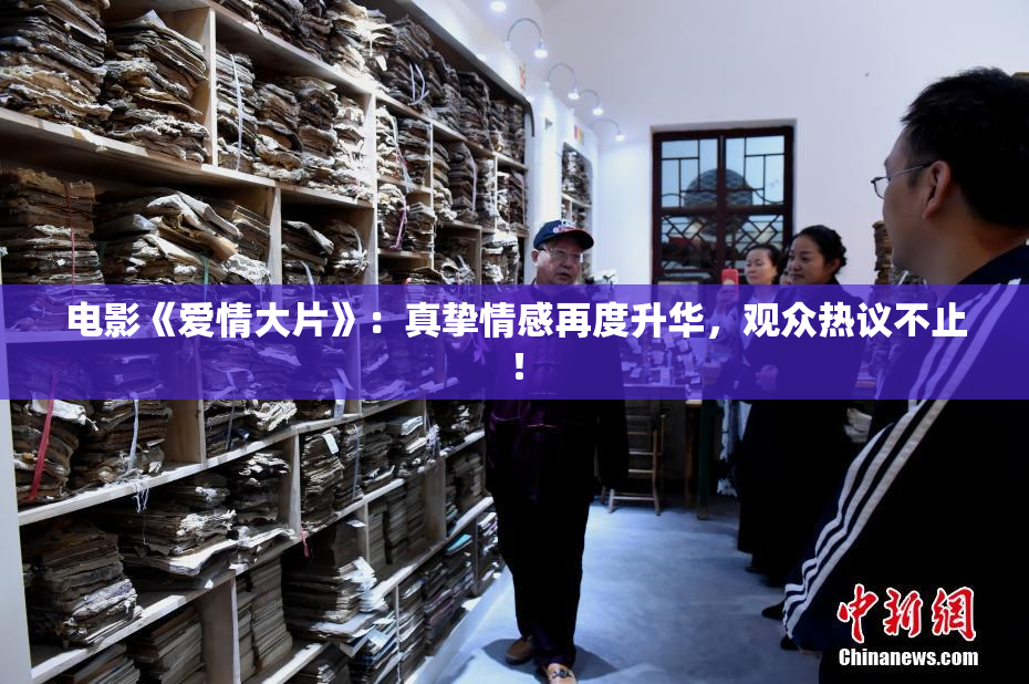 电影《爱情大片》：真挚情感再度升华，观众热议不止！