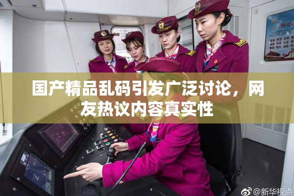 国产精品乱码引发广泛讨论，网友热议内容真实性