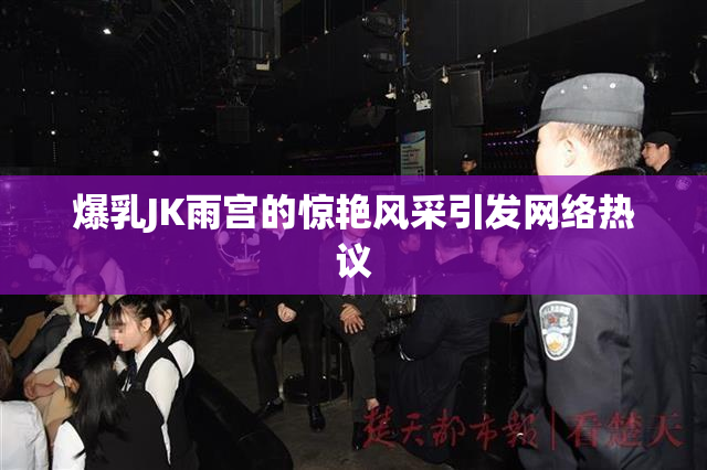 爆乳JK雨宫的惊艳风采引发网络热议