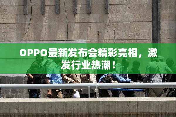 OPPO最新发布会精彩亮相，激发行业热潮！