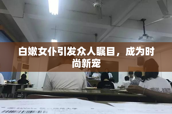 白嫩女仆引发众人瞩目，成为时尚新宠